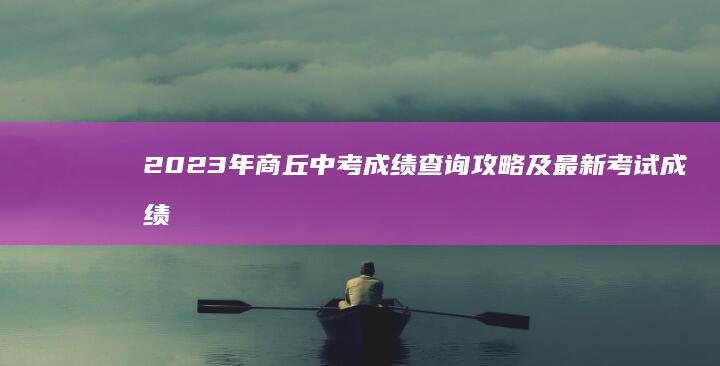 2023年商丘中考成绩查询攻略及最新考试成绩发布指南