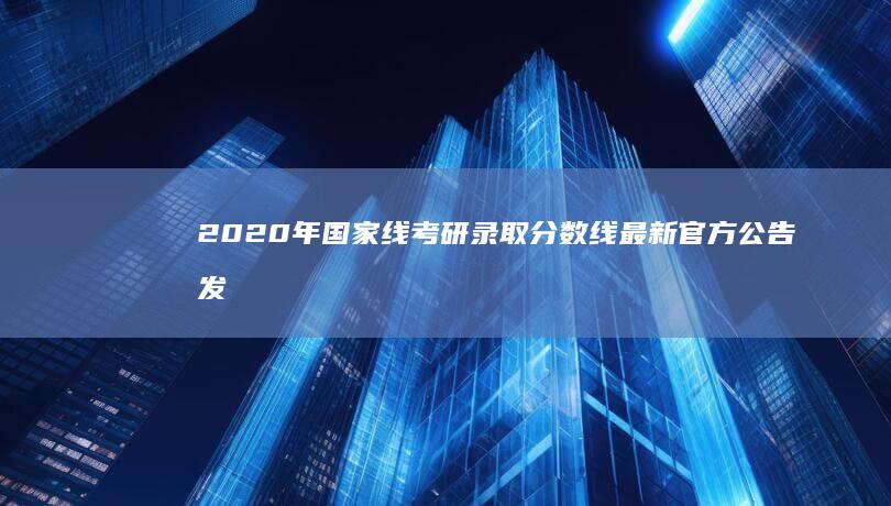 2020年国家线考研录取分数线最新官方公告发布解析